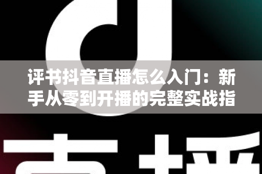 评书抖音直播怎么入门:新手从零到开播的完整实战指南 评书抖音直播怎么入门:新手从零到开播的完整实战指南