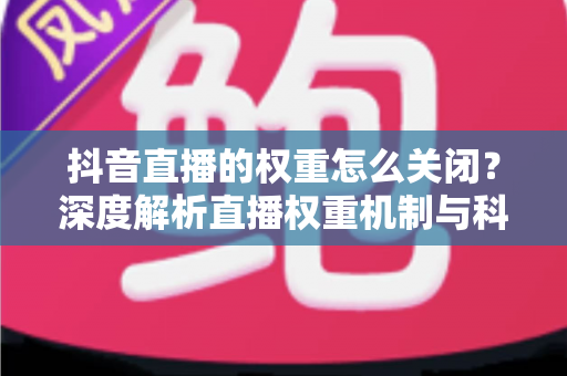 抖音直播的权重怎么关闭?深度解析直播权重机制与科学管理方法 抖音直播的权重怎么关闭?深度解析直播权重机制与科学管理方法