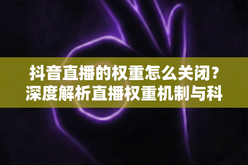 抖音直播的权重怎么关闭?深度解析直播权重机制与科学管理方法 抖音直播的权重怎么关闭?深度解析直播权重机制与科学管理方法