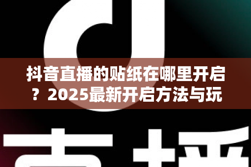 抖音直播的贴纸在哪里开启?2025最新开启方法与玩法全攻略 抖音直播的贴纸在哪里开启?2025最新开启方法与玩法全攻略