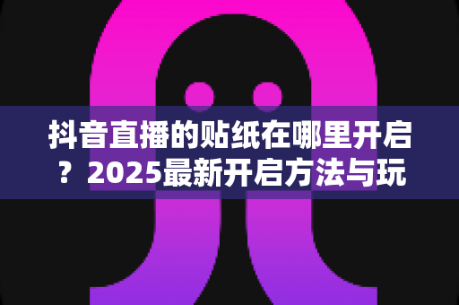 抖音直播的贴纸在哪里开启?2025最新开启方法与玩法全攻略 抖音直播的贴纸在哪里开启?2025最新开启方法与玩法全攻略