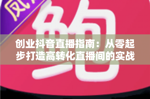 创业抖音直播指南:从零起步打造高转化直播间的实战手册 创业抖音直播指南:从零起步打造高转化直播间的实战手册