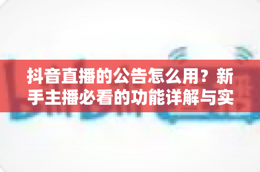 抖音直播的公告怎么用？新手主播必看的功能详解与实战运营指南