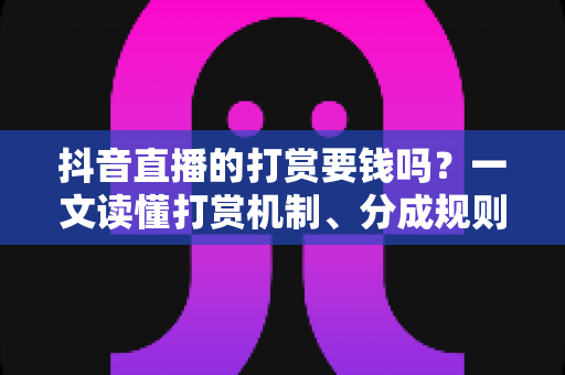抖音直播的打赏要钱吗?一文读懂打赏机制、分成规则与理性消费指南 抖音直播的打赏要钱吗?一文读懂打赏机制、分成规则与理性消费指南