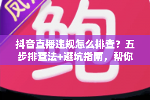 抖音直播违规怎么排查?五步排查法+避坑指南,帮你快速定位问题恢复流量 抖音直播违规怎么排查?五步排查法+避坑指南,帮你快速定位问题恢复流量