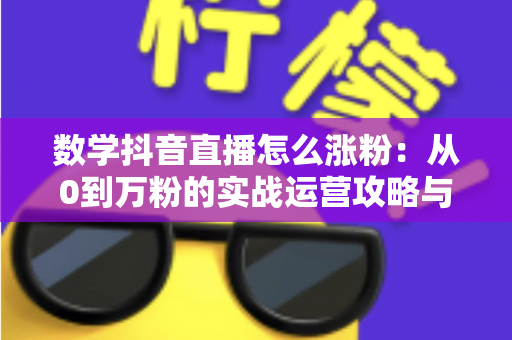 数学抖音直播怎么涨粉：从0到万粉的实战运营攻略与技巧全解析
