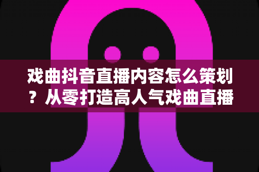 戏曲抖音直播内容怎么策划?从零打造高人气戏曲直播间的完整运营指南 戏曲抖音直播内容怎么策划?从零打造高人气戏曲直播间的完整运营指南