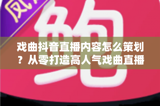 戏曲抖音直播内容怎么策划?从零打造高人气戏曲直播间的完整运营指南 戏曲抖音直播内容怎么策划?从零打造高人气戏曲直播间的完整运营指南