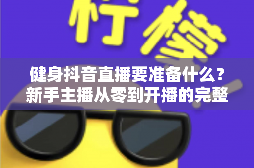 健身抖音直播要准备什么？新手主播从零到开播的完整准备清单与实战攻略
