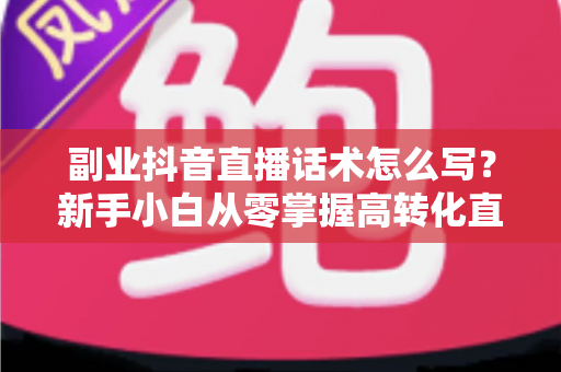 副业抖音直播话术怎么写?新手小白从零掌握高转化直播话术的完整攻略 副业抖音直播话术怎么写?新手小白从零掌握高转化直播话术的完整攻略