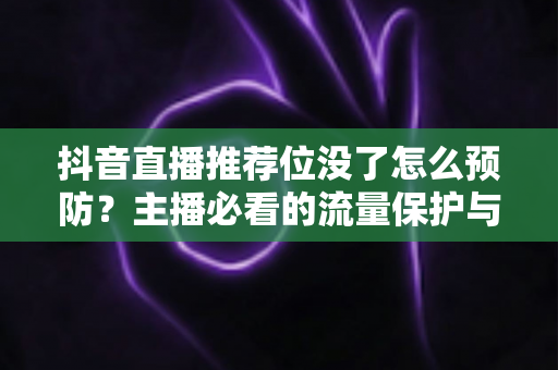 抖音直播推荐位没了怎么预防?主播必看的流量保护与账号运营全攻略 抖音直播推荐位没了怎么预防?主播必看的流量保护与账号运营全攻略