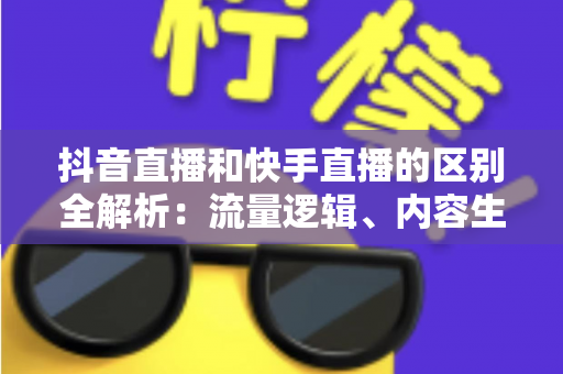 抖音直播和快手直播的区别全解析:流量逻辑、内容生态与变现模式深度对比 抖音直播和快手直播的区别全解析:流量逻辑、内容生态与变现模式深度对比