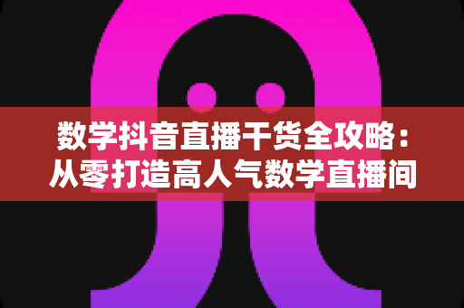 数学抖音直播干货全攻略:从零打造高人气数学直播间的实战秘籍 数学抖音直播干货全攻略:从零打造高人气数学直播间的实战秘籍