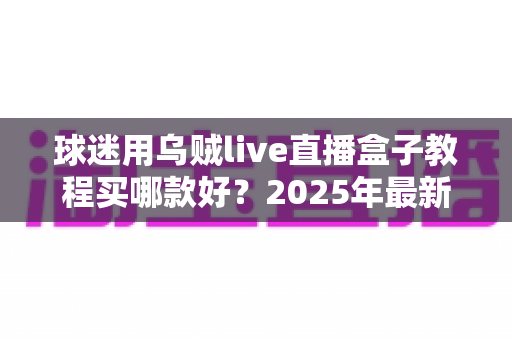 球迷用乌贼live直播盒子教程买哪款好？2025年最新选购攻略与上手教程全解析