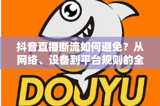 抖音直播断流如何避免？从网络、设备到平台规则的全方位实战指南
