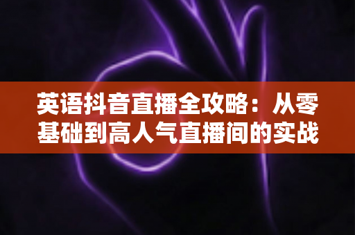 英语抖音直播全攻略:从零基础到高人气直播间的实战指南 英语抖音直播全攻略:从零基础到高人气直播间的实战指南
