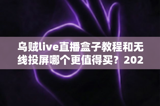 乌贼live直播盒子教程和无线投屏哪个更值得买？2025年直播与投屏设备选购全攻略