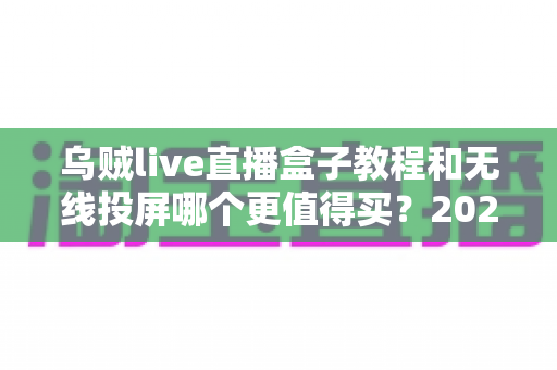 乌贼live直播盒子教程和无线投屏哪个更值得买？2025年直播与投屏设备选购全攻略