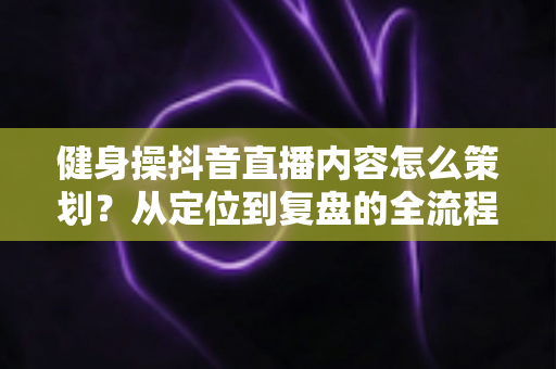 健身操抖音直播内容怎么策划?从定位到复盘的全流程实战指南 健身操抖音直播内容怎么策划?从定位到复盘的全流程实战指南