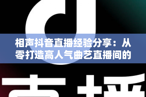 相声抖音直播经验分享：从零打造高人气曲艺直播间的实战全攻略