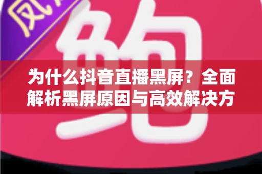 为什么抖音直播黑屏?全面解析黑屏原因与高效解决方法,助你轻松恢复直播 为什么抖音直播黑屏?全面解析黑屏原因与高效解决方法,助你轻松恢复直播