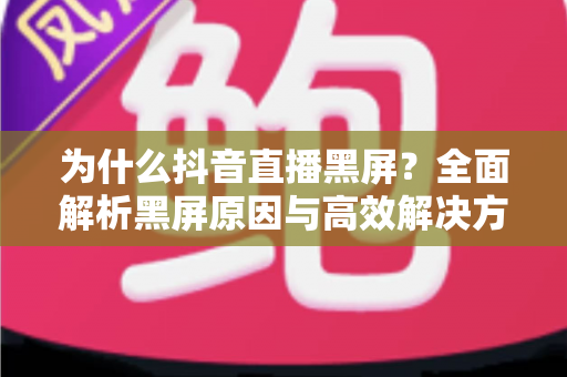 为什么抖音直播黑屏?全面解析黑屏原因与高效解决方法,助你轻松恢复直播 为什么抖音直播黑屏?全面解析黑屏原因与高效解决方法,助你轻松恢复直播