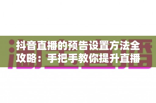 抖音直播的预告设置方法全攻略:手把手教你提升直播间人气与流量转化 抖音直播的预告设置方法全攻略:手把手教你提升直播间人气与流量转化
