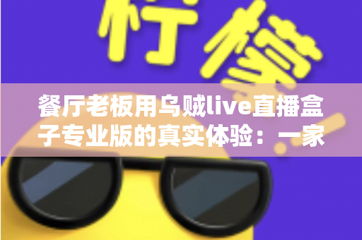 餐厅老板用乌贼live直播盒子专业版的真实体验：一家实体餐饮店从客流焦虑到线上引流的转型实录