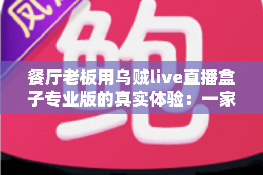 餐厅老板用乌贼live直播盒子专业版的真实体验：一家实体餐饮店从客流焦虑到线上引流的转型实录