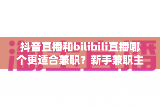 抖音直播和bilibili直播哪个更适合兼职?新手兼职主播平台选择深度对比与实用指南 抖音直播和bilibili直播哪个更适合兼职?新手兼职主播平台选择深度对比与实用指南