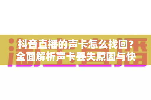 抖音直播的声卡怎么找回？全面解析声卡丢失原因与快速恢复方法指南