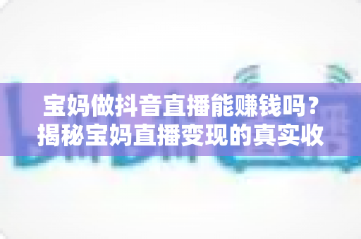 宝妈做抖音直播能赚钱吗?揭秘宝妈直播变现的真实收入、方法与避坑指南 宝妈做抖音直播能赚钱吗?揭秘宝妈直播变现的真实收入、方法与避坑指南
