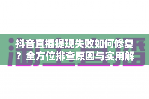 抖音直播提现失败如何修复?全方位排查原因与实用解决方案大全 抖音直播提现失败如何修复?全方位排查原因与实用解决方案大全
