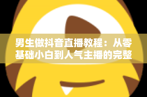 男生做抖音直播教程：从零基础小白到人气主播的完整实战攻略