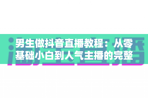 男生做抖音直播教程：从零基础小白到人气主播的完整实战攻略