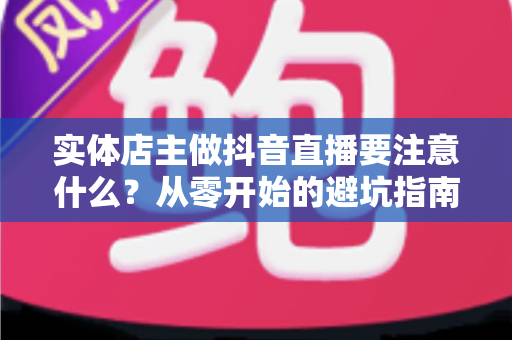 实体店主做抖音直播要注意什么?从零开始的避坑指南与实战运营全攻略 实体店主做抖音直播要注意什么?从零开始的避坑指南与实战运营全攻略