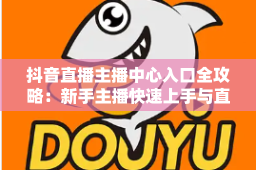 抖音直播主播中心入口全攻略:新手主播快速上手与直播运营进阶指南 抖音直播主播中心入口全攻略:新手主播快速上手与直播运营进阶指南