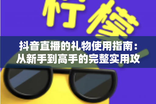 抖音直播的礼物使用指南：从新手到高手的完整实用攻略