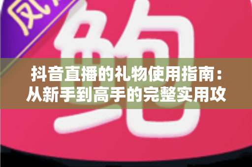 抖音直播的礼物使用指南：从新手到高手的完整实用攻略