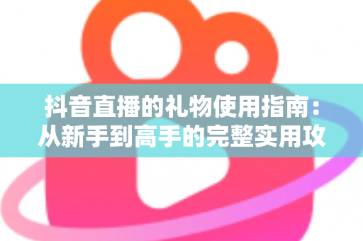 抖音直播的礼物使用指南：从新手到高手的完整实用攻略
