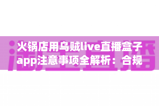 火锅店用乌贼live直播盒子app注意事项全解析：合规开播与门店引流必备指南