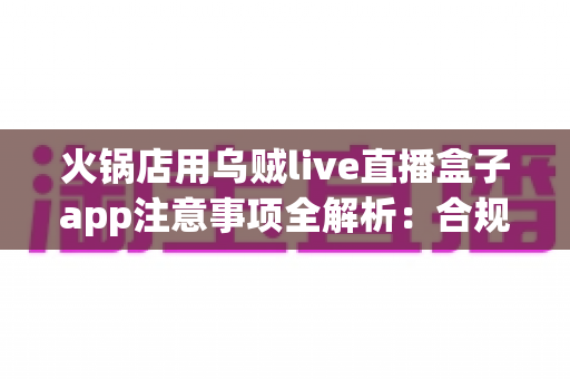火锅店用乌贼live直播盒子app注意事项全解析：合规开播与门店引流必备指南