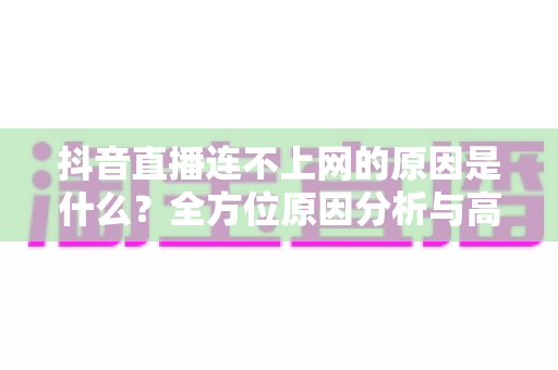 抖音直播连不上网的原因是什么?全方位原因分析与高效解决指南助你快速恢复直播 抖音直播连不上网的原因是什么?全方位原因分析与高效解决指南助你快速恢复直播