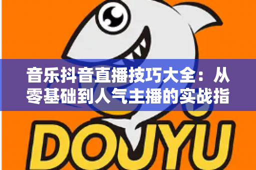 音乐抖音直播技巧大全:从零基础到人气主播的实战指南 音乐抖音直播技巧大全:从零基础到人气主播的实战指南