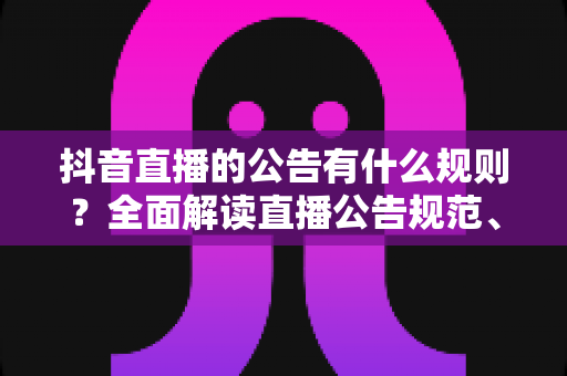 抖音直播的公告有什么规则?全面解读直播公告规范、发布技巧与避坑指南 抖音直播的公告有什么规则?全面解读直播公告规范、发布技巧与避坑指南