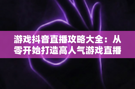 游戏抖音直播攻略大全：从零开始打造高人气游戏直播间的新手进阶指南