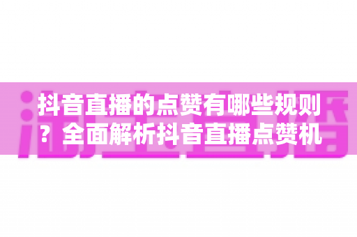抖音直播的点赞有哪些规则?全面解析抖音直播点赞机制与实用玩法指南 抖音直播的点赞有哪些规则?全面解析抖音直播点赞机制与实用玩法指南