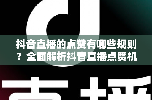 抖音直播的点赞有哪些规则?全面解析抖音直播点赞机制与实用玩法指南 抖音直播的点赞有哪些规则?全面解析抖音直播点赞机制与实用玩法指南
