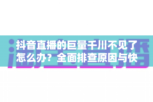 抖音直播的巨量千川不见了怎么办?全面排查原因与快速恢复投放指南 抖音直播的巨量千川不见了怎么办?全面排查原因与快速恢复投放指南