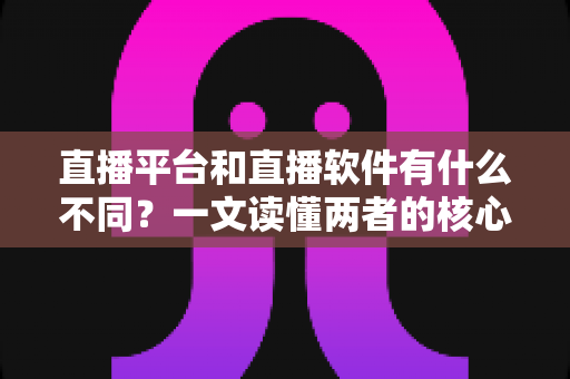 直播平台和直播软件有什么不同?一文读懂两者的核心区别与选择指南 直播平台和直播软件有什么不同?一文读懂两者的核心区别与选择指南